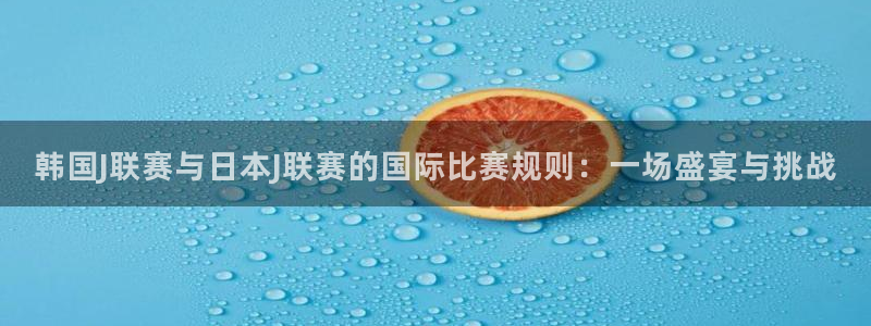 世界杯视频：韩国J联赛与日本J联赛的国际比赛规则：一场盛宴与挑战