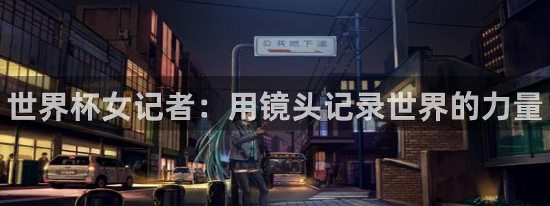 今年的世界杯：世界杯女记者：用镜头记录世界的力量